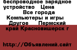 беспроводное зарядное устройство › Цена ­ 2 190 - Все города Компьютеры и игры » Другое   . Пермский край,Красновишерск г.